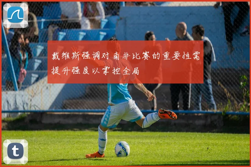 戴维斯强调对南非比赛的重要性需提升强度以掌控全局
