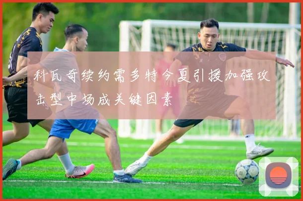 科瓦奇续约需多特今夏引援加强攻击型中场成关键因素