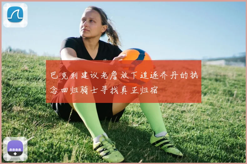 巴克利建议老詹放下追逐乔丹的执念回归骑士寻找真正归宿