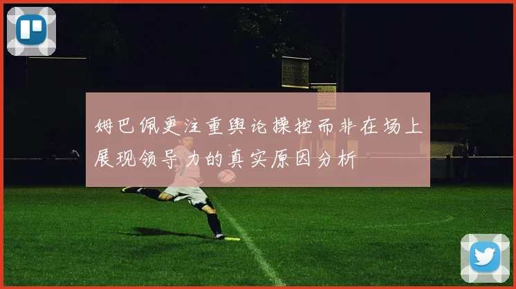 姆巴佩更注重舆论操控而非在场上展现领导力的真实原因分析
