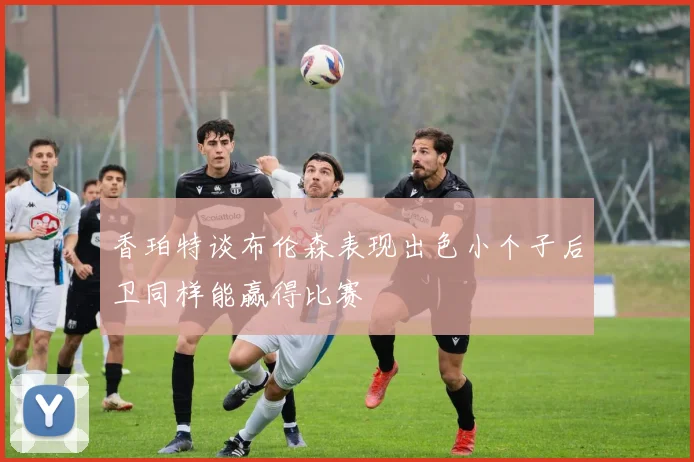 香珀特谈布伦森表现出色小个子后卫同样能赢得比赛