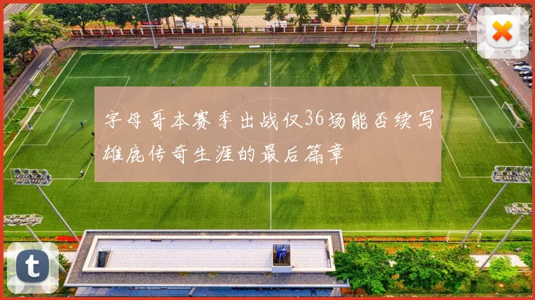 字母哥本赛季出战仅36场能否续写雄鹿传奇生涯的最后篇章