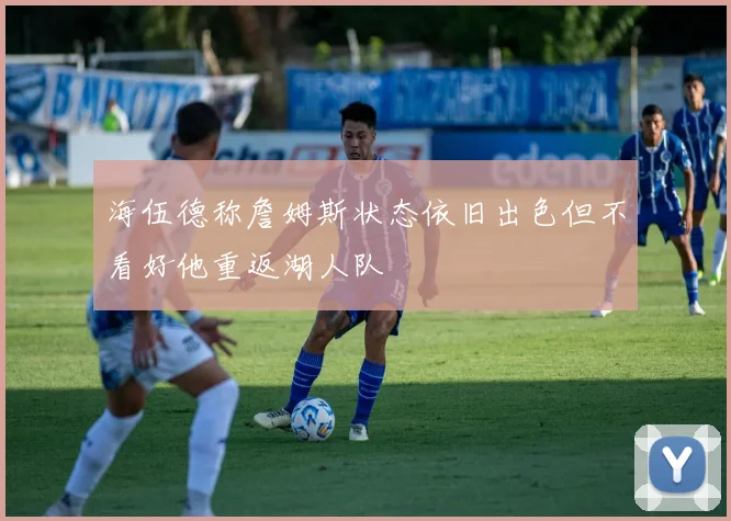 海伍德称詹姆斯状态依旧出色但不看好他重返湖人队
