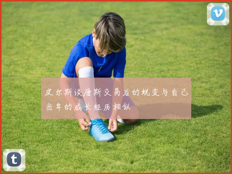 皮尔斯谈唐斯交易后的蜕变与自己当年的成长经历相似