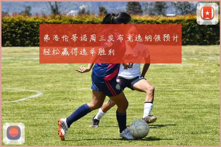 弗洛伦蒂诺周三发布竞选纲领预计轻松赢得选举胜利
