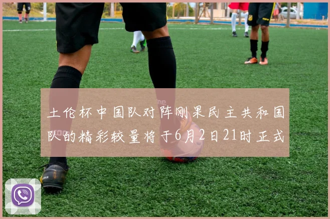 土伦杯中国队对阵刚果民主共和国队的精彩较量将于6月2日21时正式开启
