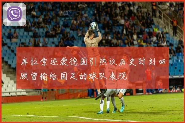 库拉索逆袭德国引热议历史时刻回顾曾输给国足的球队表现