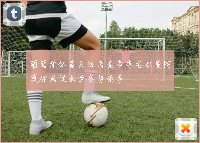 葡萄牙体育关注马竞争夺尤尔曼阿莫林或促米兰参与竞争