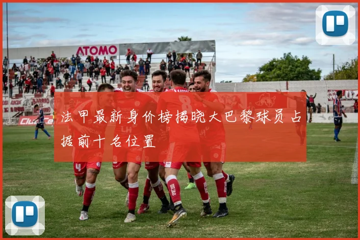 法甲最新身价榜揭晓大巴黎球员占据前十名位置