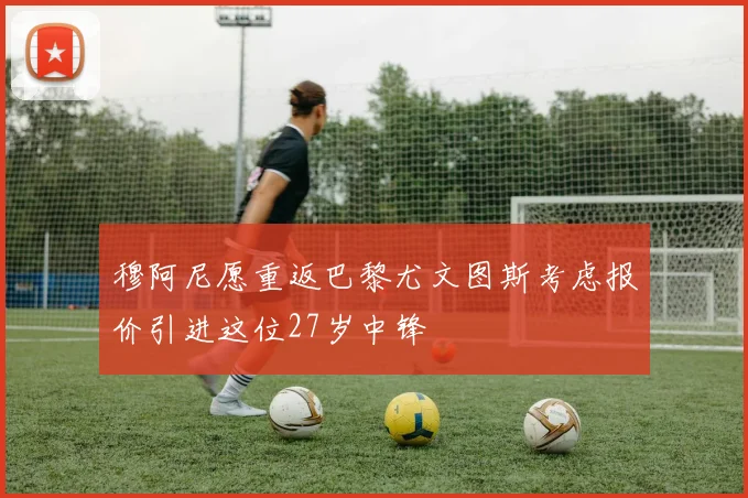 穆阿尼愿重返巴黎尤文图斯考虑报价引进这位27岁中锋