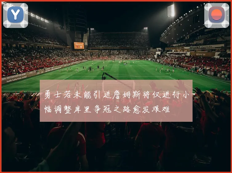 勇士若未能引进詹姆斯将仅进行小幅调整库里争冠之路愈发艰难