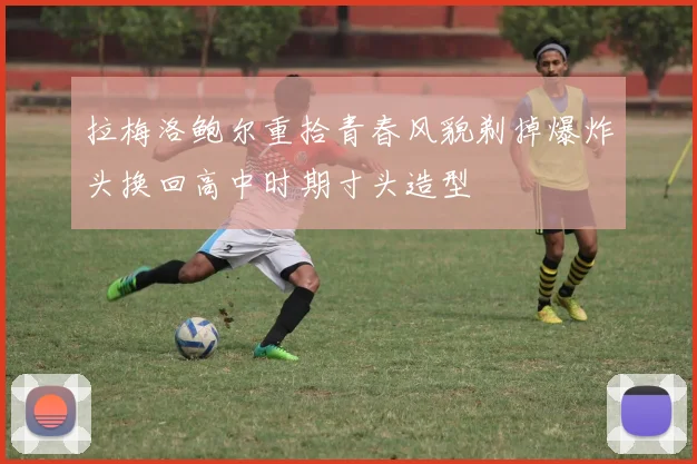 拉梅洛鲍尔重拾青春风貌剃掉爆炸头换回高中时期寸头造型