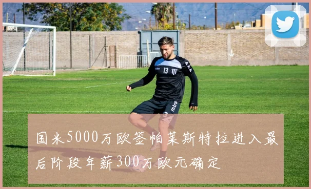 国米5000万欧签帕莱斯特拉进入最后阶段年薪300万欧元确定