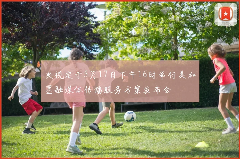 央视定于5月17日下午16时举行美加墨融媒体传播服务方案发布会