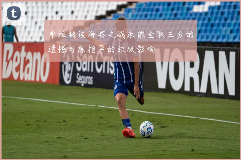 申桓铭谈海港之战未能全取三分的遗憾与陈指导的积极影响