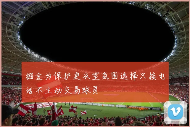 掘金为保护更衣室氛围选择只接电话不主动交易球员