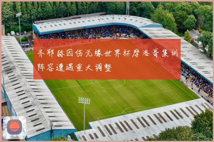 齐耶赫因伤无缘世界杯摩洛哥集训阵容遭遇重大调整