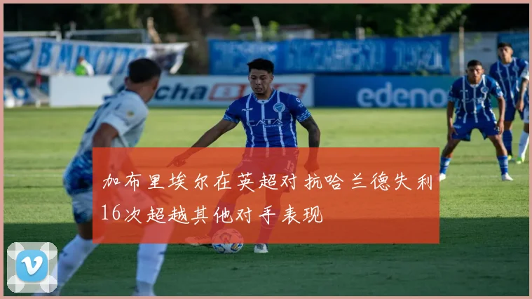 加布里埃尔在英超对抗哈兰德失利16次超越其他对手表现