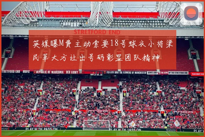 英媒曝M费主动索要18号球衣小将梁民革大方让出号码彰显团队精神