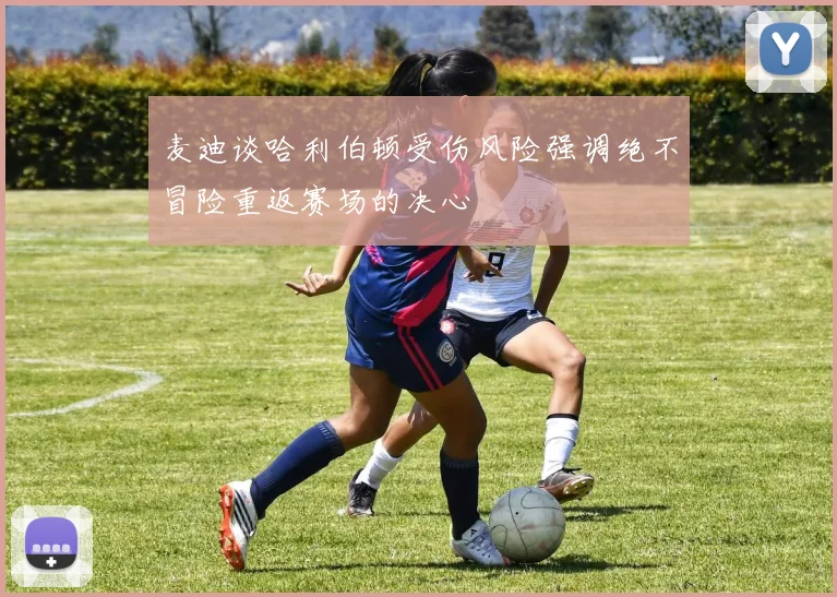 麦迪谈哈利伯顿受伤风险强调绝不冒险重返赛场的决心