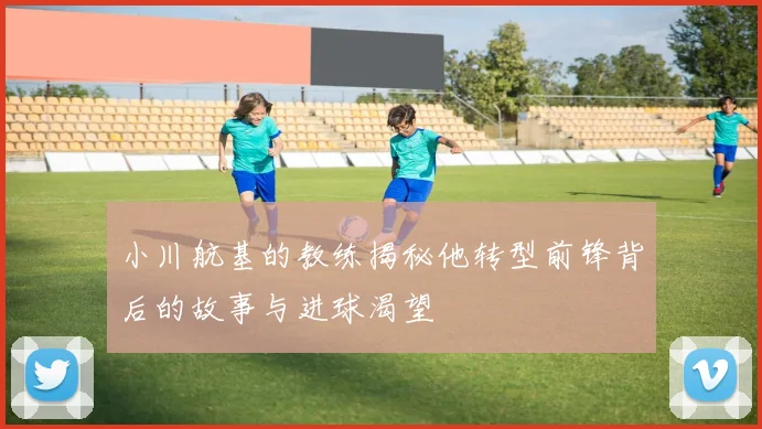 小川航基的教练揭秘他转型前锋背后的故事与进球渴望