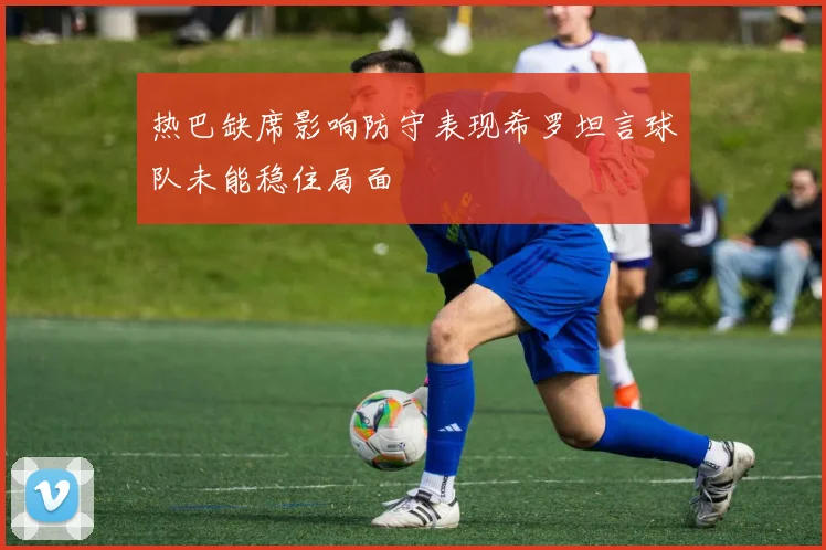 热巴缺席影响防守表现希罗坦言球队未能稳住局面