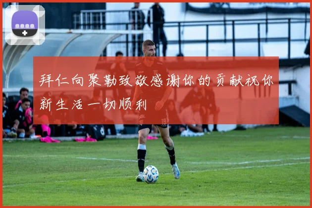 拜仁向聚勒致敬感谢你的贡献祝你新生活一切顺利