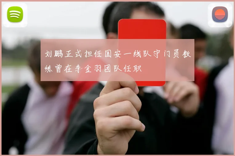 刘鹏正式担任国安一线队守门员教练曾在李金羽团队任职