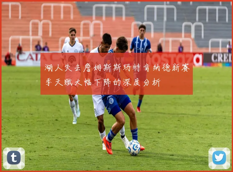 湖人失去詹姆斯斯玛特肯纳德新赛季天赋大幅下降的深度分析