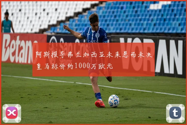 阿斯报导弗兰加西亚未来悬而未决皇马标价约1000万欧元