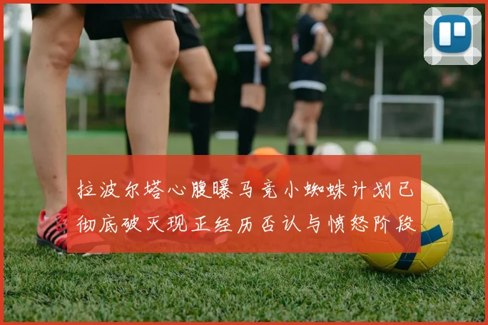 拉波尔塔心腹曝马竞小蜘蛛计划已彻底破灭现正经历否认与愤怒阶段