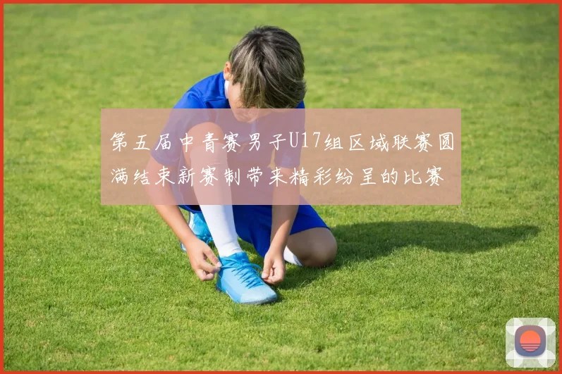 第五届中青赛男子U17组区域联赛圆满结束新赛制带来精彩纷呈的比赛体验
