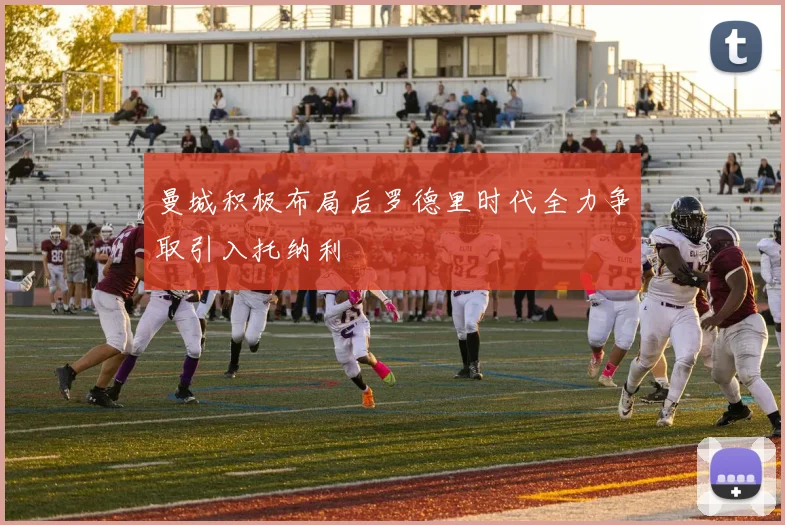 曼城积极布局后罗德里时代全力争取引入托纳利